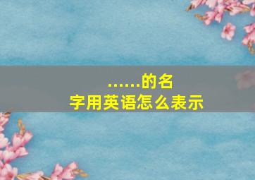 ......的名字用英语怎么表示