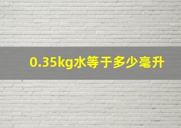 0.35kg水等于多少毫升