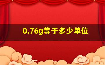 0.76g等于多少单位