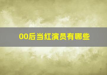 00后当红演员有哪些