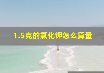 1.5克的氯化钾怎么算量