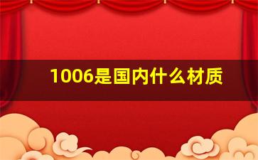 1006是国内什么材质