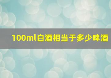 100ml白酒相当于多少啤酒