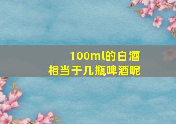 100ml的白酒相当于几瓶啤酒呢