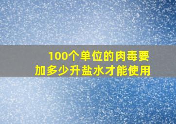 100个单位的肉毒要加多少升盐水才能使用