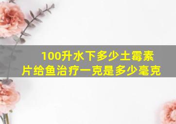 100升水下多少土霉素片给鱼治疗一克是多少毫克