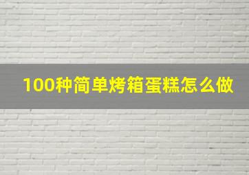 100种简单烤箱蛋糕怎么做