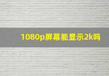 1080p屏幕能显示2k吗