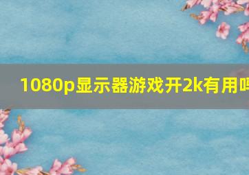 1080p显示器游戏开2k有用吗