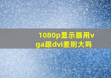 1080p显示器用vga跟dvi差别大吗