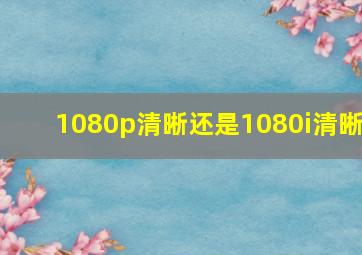 1080p清晰还是1080i清晰