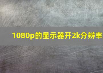 1080p的显示器开2k分辨率