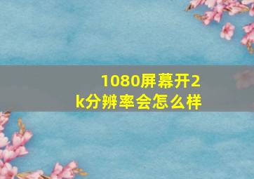 1080屏幕开2k分辨率会怎么样