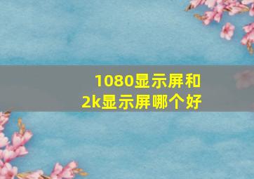 1080显示屏和2k显示屏哪个好