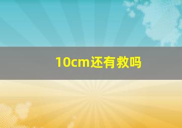 10cm还有救吗