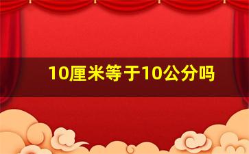 10厘米等于10公分吗