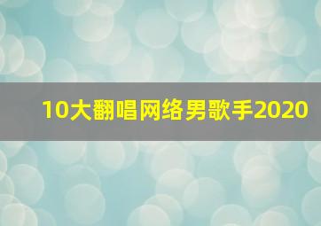 10大翻唱网络男歌手2020