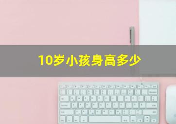 10岁小孩身高多少