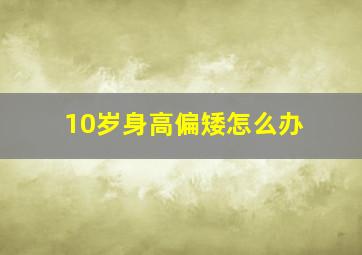 10岁身高偏矮怎么办