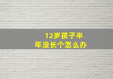 12岁孩子半年没长个怎么办