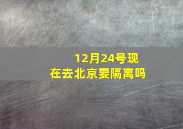 12月24号现在去北京要隔离吗