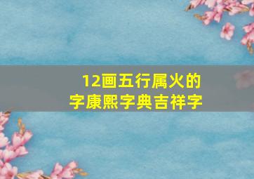 12画五行属火的字康熙字典吉祥字