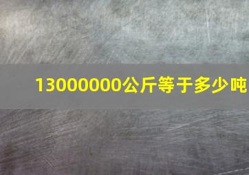 13000000公斤等于多少吨