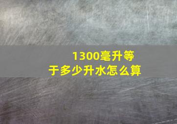 1300毫升等于多少升水怎么算