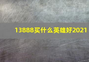 13888买什么英雄好2021