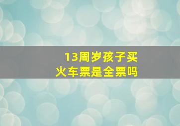 13周岁孩子买火车票是全票吗