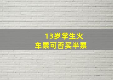 13岁学生火车票可否买半票