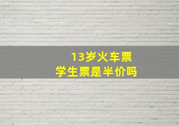 13岁火车票学生票是半价吗