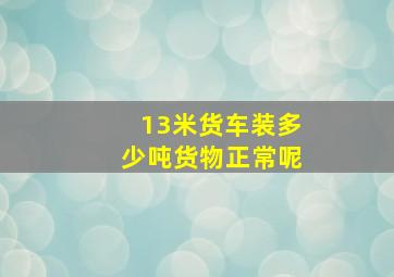 13米货车装多少吨货物正常呢