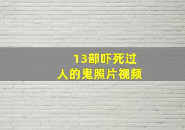 13部吓死过人的鬼照片视频