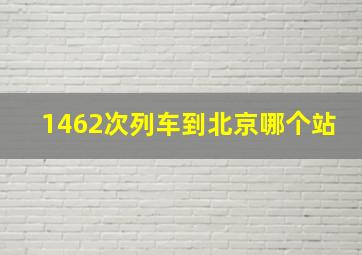 1462次列车到北京哪个站