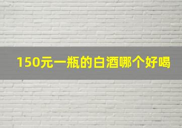 150元一瓶的白酒哪个好喝