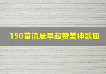 150首清晨早起赞美神歌曲