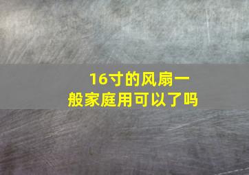 16寸的风扇一般家庭用可以了吗