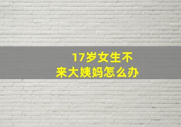 17岁女生不来大姨妈怎么办