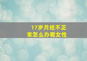 17岁月经不正常怎么办呢女性