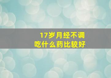 17岁月经不调吃什么药比较好