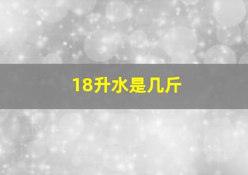 18升水是几斤