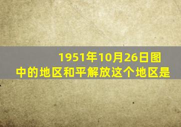 1951年10月26日图中的地区和平解放这个地区是