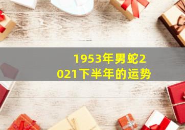 1953年男蛇2021下半年的运势