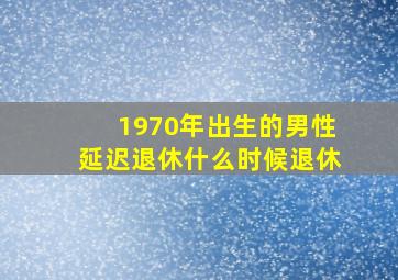 1970年出生的男性延迟退休什么时候退休