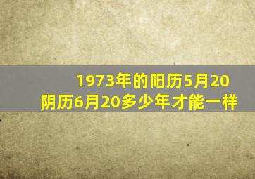 1973年的阳历5月20阴历6月20多少年才能一样