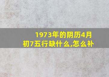 1973年的阴历4月初7五行缺什么,怎么补