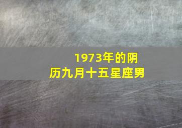 1973年的阴历九月十五星座男