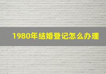 1980年结婚登记怎么办理