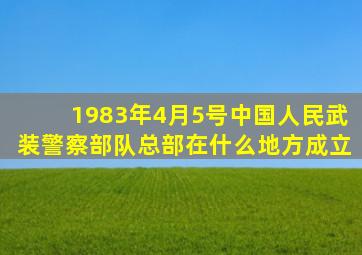 1983年4月5号中国人民武装警察部队总部在什么地方成立